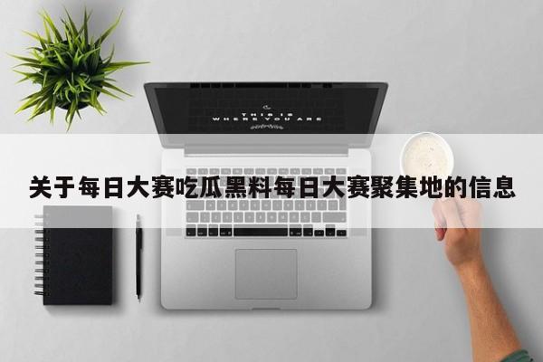 关于每日大赛吃瓜黑料每日大赛聚集地的信息