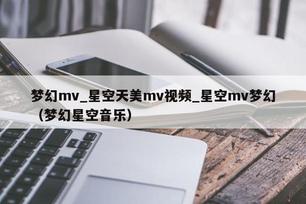 梦幻mv_星空天美mv视频_星空mv梦幻(梦幻星空音乐)