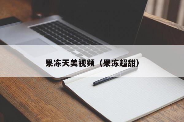 果冻天美视频(果冻超甜)