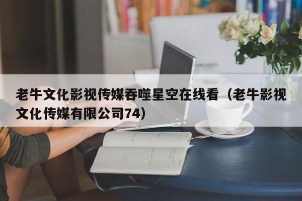 老牛文化影视传媒吞噬星空在线看(老牛影视文化传媒有限公司74)