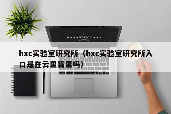 hxc实验室研究所(hxc实验室研究所入口是在云里雾里吗)
