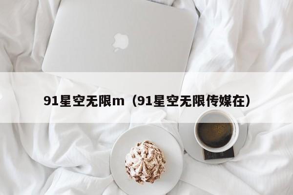 91星空无限m(91星空无限传媒在)