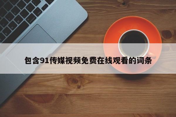 包含91传媒视频免费在线观看的词条