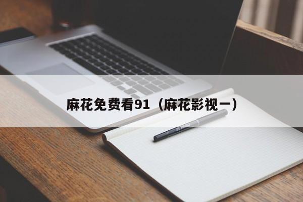 麻花免费看91(麻花影视一)