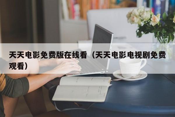 天天电影免费版在线看(天天电影电视剧免费观看)