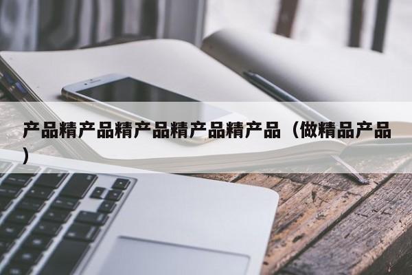 产品精产品精产品精产品精产品(做精品产品)