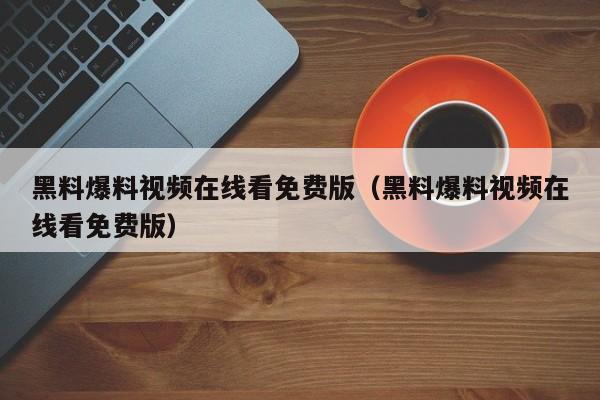 黑料爆料视频在线看免费版(黑料爆料视频在线看免费版)