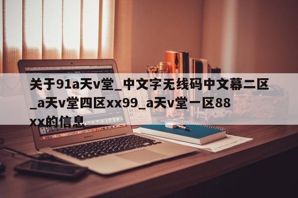 关于91a天v堂_中文字无线码中文幕二区_a天v堂四区xx99_a天v堂一区88xx的信息