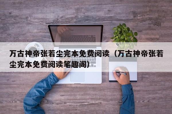 万古神帝张若尘完本免费阅读（万古神帝张若尘完本免费阅读笔趣阁）