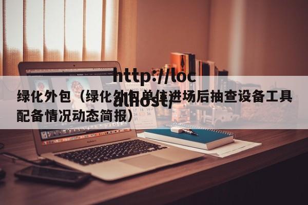 绿化外包(绿化外包单位进场后抽查设备工具配备情况动态简报)
