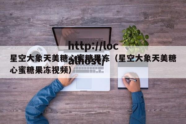星空大象天美糖心蜜糖果冻(星空大象天美糖心蜜糖果冻视频)